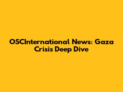 OSCInternational News: Gaza Crisis Deep Dive
