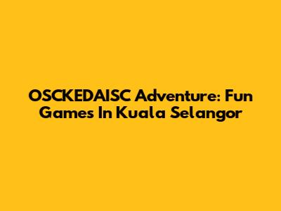 OSCKEDAISC Adventure: Fun Games In Kuala Selangor