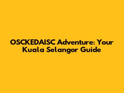 OSCKEDAISC Adventure: Your Kuala Selangor Guide