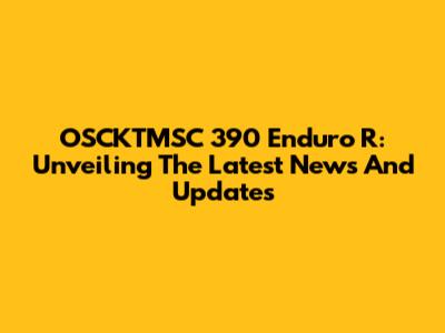 OSCKTMSC 390 Enduro R: Unveiling The Latest News And Updates