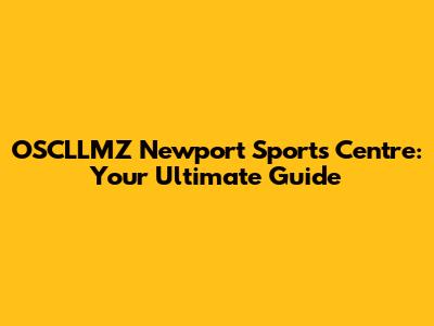 OSCLLMZ Newport Sports Centre: Your Ultimate Guide