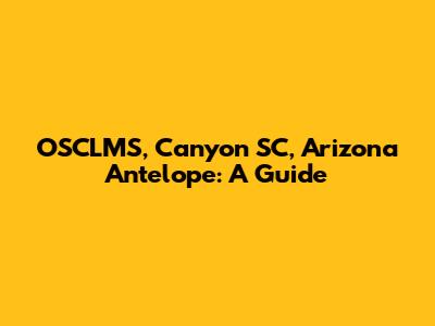 OSCLMS, Canyon SC, Arizona Antelope: A Guide