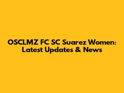 OSCLMZ FC SC Suarez Women: Latest Updates & News