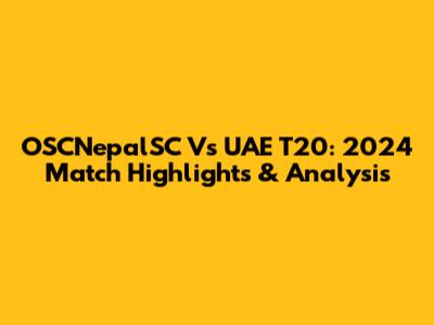 OSCNepalSC Vs UAE T20: 2024 Match Highlights & Analysis