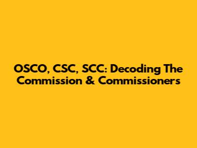 OSCO, CSC, SCC: Decoding The Commission & Commissioners