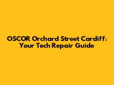 OSCOR Orchard Street Cardiff: Your Tech Repair Guide