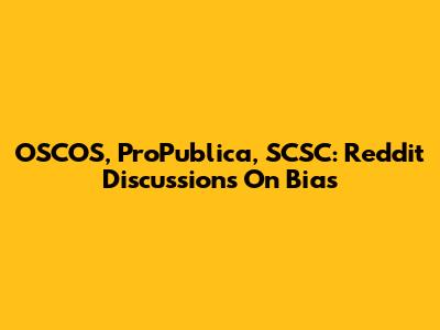 OSCOS, ProPublica, SCSC: Reddit Discussions On Bias