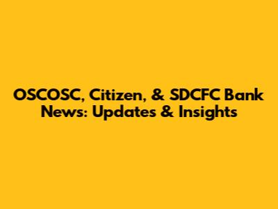 OSCOSC, Citizen, & SDCFC Bank News: Updates & Insights