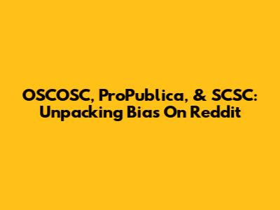 OSCOSC, ProPublica, & SCSC: Unpacking Bias On Reddit