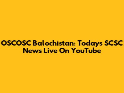 OSCOSC Balochistan: Today's SCSC News Live On YouTube