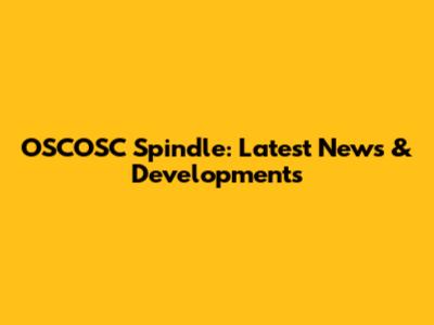 OSCOSC Spindle: Latest News & Developments