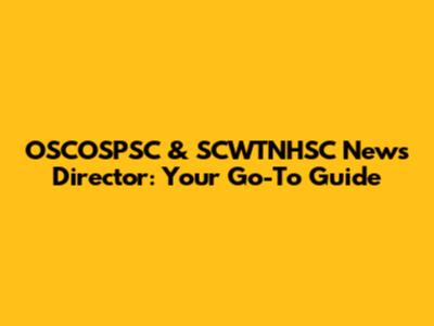 OSCOSPSC & SCWTNHSC News Director: Your Go-To Guide