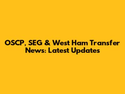 OSCP, SEG & West Ham Transfer News: Latest Updates