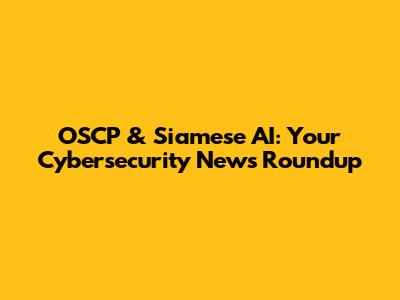 OSCP & Siamese AI: Your Cybersecurity News Roundup