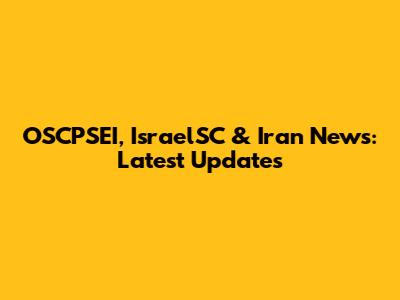 OSCPSEI, IsraelSC & Iran News: Latest Updates