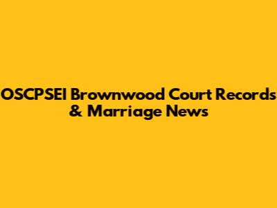 OSCPSEI Brownwood Court Records & Marriage News