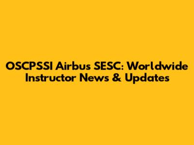 OSCPSSI Airbus SESC: Worldwide Instructor News & Updates