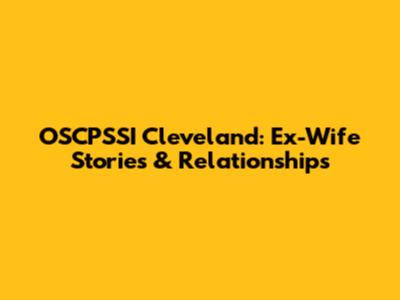 OSCPSSI Cleveland: Ex-Wife Stories & Relationships