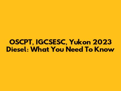 OSCPT, IGCSESC, Yukon 2023 Diesel: What You Need To Know