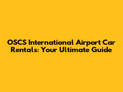OSCS International Airport Car Rentals: Your Ultimate Guide