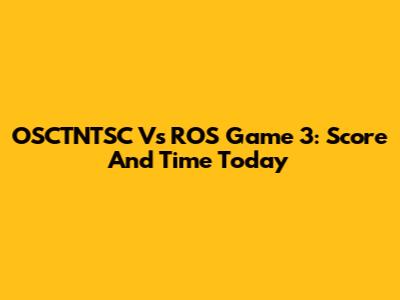 OSCTNTSC Vs ROS Game 3: Score And Time Today