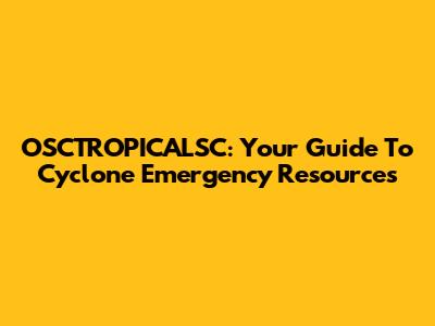 OSCTROPICALSC: Your Guide To Cyclone Emergency Resources