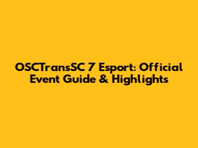 OSCTransSC 7 Esport: Official Event Guide & Highlights