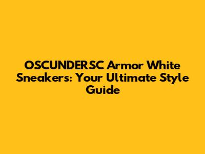 OSCUNDERSC Armor White Sneakers: Your Ultimate Style Guide