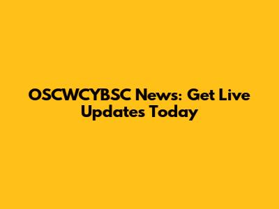 OSCWCYBSC News: Get Live Updates Today