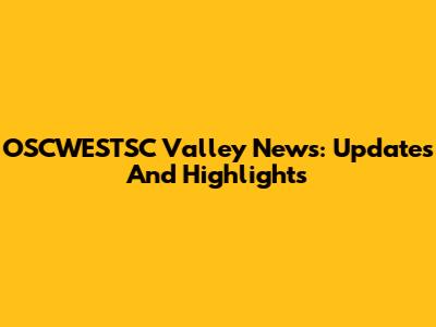 OSCWESTSC Valley News: Updates And Highlights