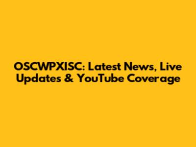 OSCWPXISC: Latest News, Live Updates & YouTube Coverage