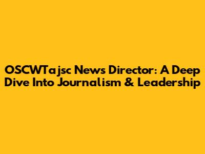 OSCWTajsc News Director: A Deep Dive Into Journalism & Leadership