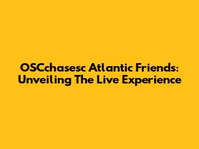 OSCchasesc Atlantic Friends: Unveiling The Live Experience