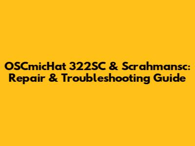 OSCmicHat 322SC & Scrahmansc: Repair & Troubleshooting Guide