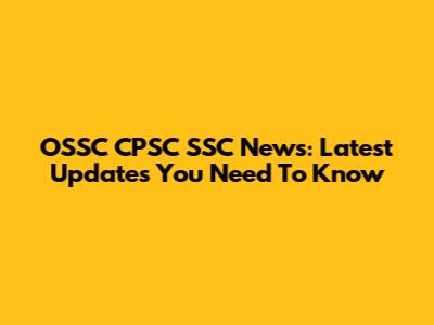 OSSC CPSC SSC News: Latest Updates You Need To Know