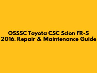 OSSSC Toyota CSC Scion FR-S 2016: Repair & Maintenance Guide