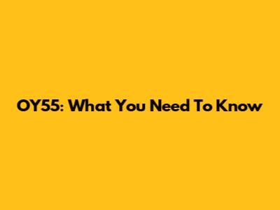OY55: What You Need To Know