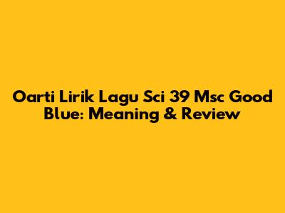 Oarti Lirik Lagu Sci 39 Msc Good Blue: Meaning & Review