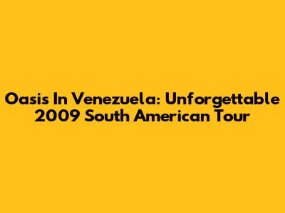 Oasis In Venezuela: Unforgettable 2009 South American Tour