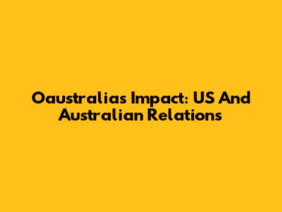 Oaustralia's Impact: US And Australian Relations