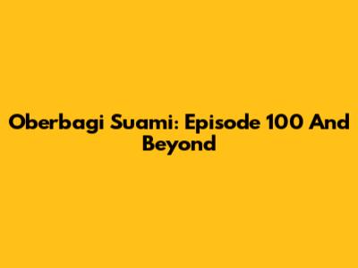 Oberbagi Suami: Episode 100 And Beyond