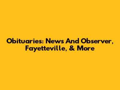 Obituaries: News And Observer, Fayetteville, & More