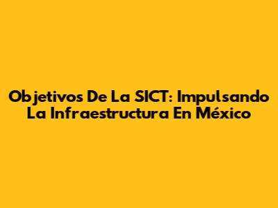 Objetivos De La SICT: Impulsando La Infraestructura En México