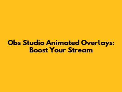 Obs Studio Animated Overlays: Boost Your Stream