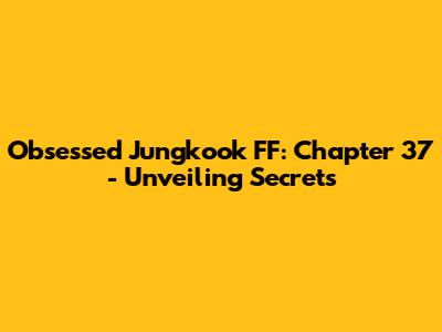 Obsessed Jungkook FF: Chapter 37 - Unveiling Secrets
