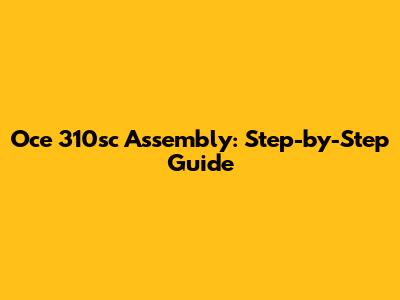 Oce 310sc Assembly: Step-by-Step Guide