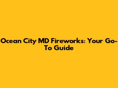 Ocean City MD Fireworks: Your Go-To Guide