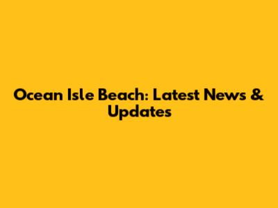 Ocean Isle Beach: Latest News & Updates