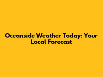 Oceanside Weather Today: Your Local Forecast