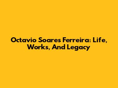 Octavio Soares Ferreira: Life, Works, And Legacy